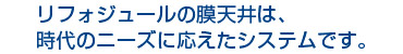 リフォジュールの膜天井は、 時代のニーズに応えたシステムです。