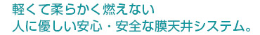 軽くて柔らかく燃えない人に優しい安心・安全な膜天井システム。