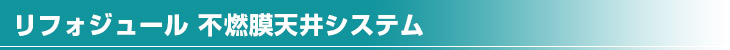 リフォジュール 不燃膜天井システム